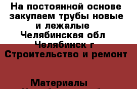 На постоянной основе закупаем трубы новые и лежалые - Челябинская обл., Челябинск г. Строительство и ремонт » Материалы   . Челябинская обл.